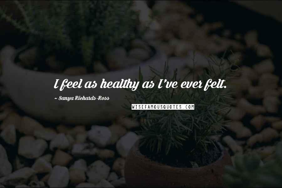 Sanya Richards-Ross Quotes: I feel as healthy as I've ever felt.