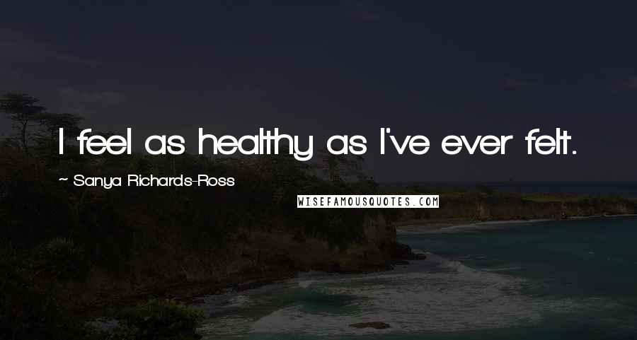 Sanya Richards-Ross Quotes: I feel as healthy as I've ever felt.
