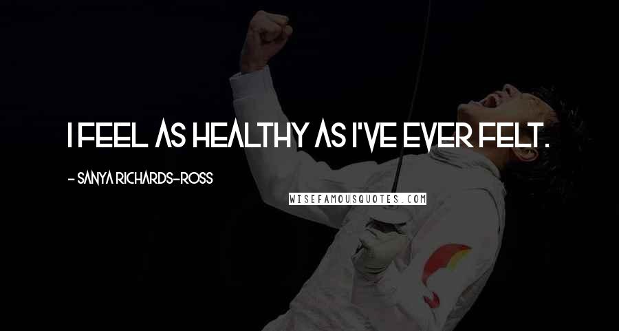 Sanya Richards-Ross Quotes: I feel as healthy as I've ever felt.