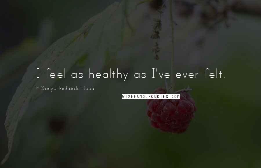 Sanya Richards-Ross Quotes: I feel as healthy as I've ever felt.