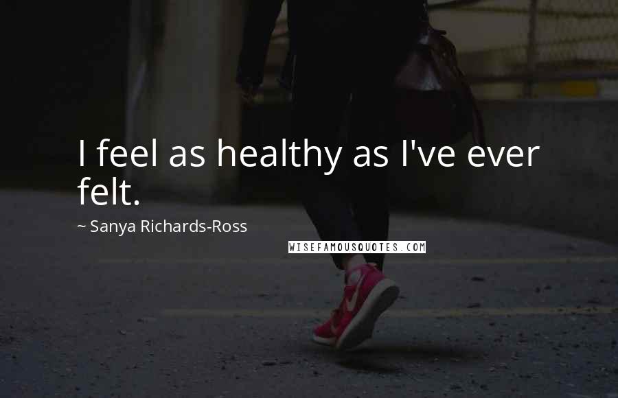 Sanya Richards-Ross Quotes: I feel as healthy as I've ever felt.