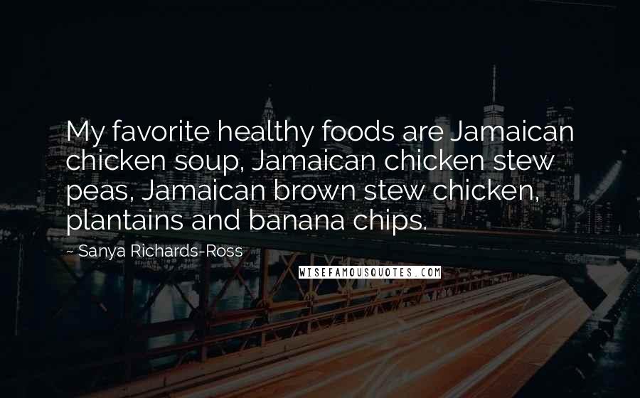Sanya Richards-Ross Quotes: My favorite healthy foods are Jamaican chicken soup, Jamaican chicken stew peas, Jamaican brown stew chicken, plantains and banana chips.