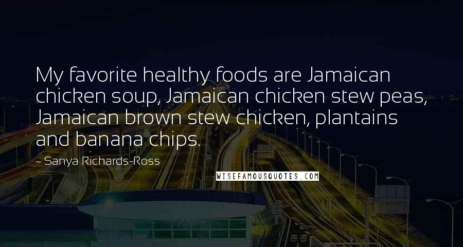 Sanya Richards-Ross Quotes: My favorite healthy foods are Jamaican chicken soup, Jamaican chicken stew peas, Jamaican brown stew chicken, plantains and banana chips.