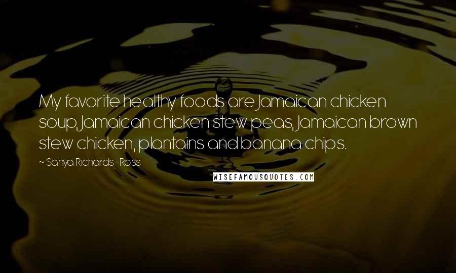 Sanya Richards-Ross Quotes: My favorite healthy foods are Jamaican chicken soup, Jamaican chicken stew peas, Jamaican brown stew chicken, plantains and banana chips.