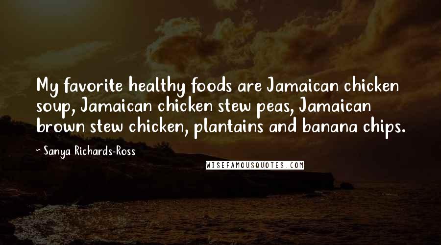 Sanya Richards-Ross Quotes: My favorite healthy foods are Jamaican chicken soup, Jamaican chicken stew peas, Jamaican brown stew chicken, plantains and banana chips.
