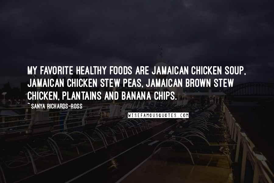 Sanya Richards-Ross Quotes: My favorite healthy foods are Jamaican chicken soup, Jamaican chicken stew peas, Jamaican brown stew chicken, plantains and banana chips.