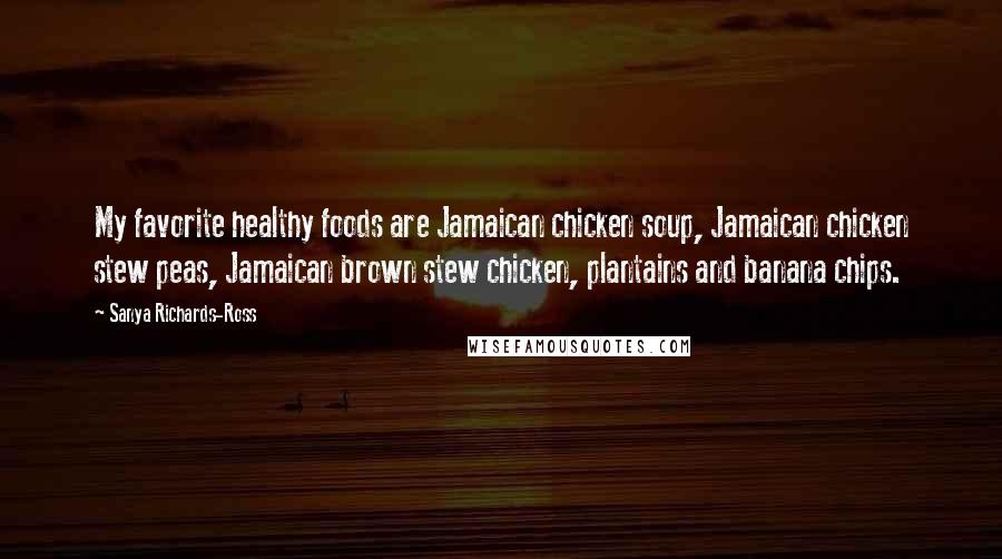 Sanya Richards-Ross Quotes: My favorite healthy foods are Jamaican chicken soup, Jamaican chicken stew peas, Jamaican brown stew chicken, plantains and banana chips.