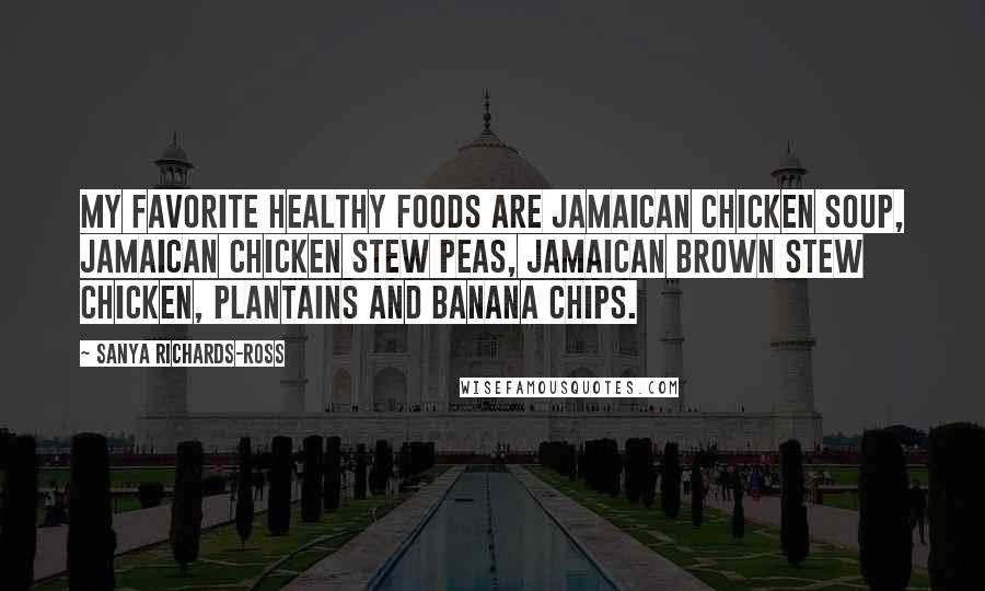 Sanya Richards-Ross Quotes: My favorite healthy foods are Jamaican chicken soup, Jamaican chicken stew peas, Jamaican brown stew chicken, plantains and banana chips.