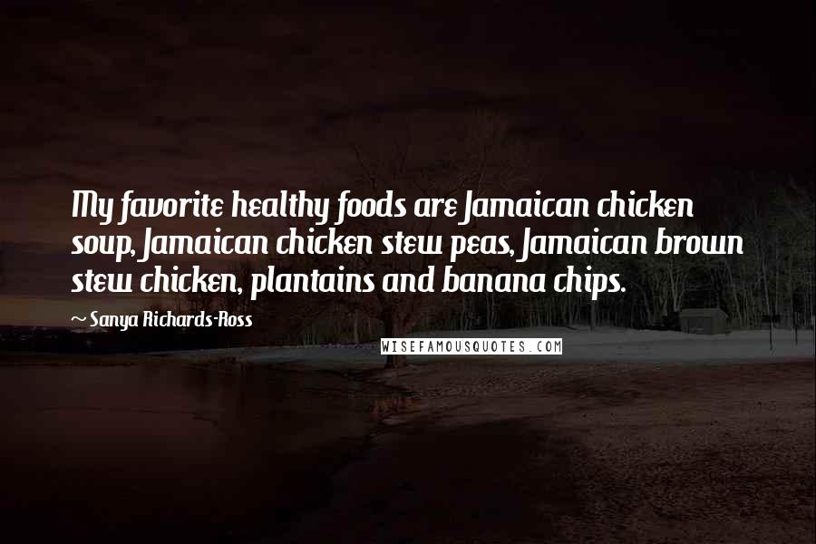 Sanya Richards-Ross Quotes: My favorite healthy foods are Jamaican chicken soup, Jamaican chicken stew peas, Jamaican brown stew chicken, plantains and banana chips.