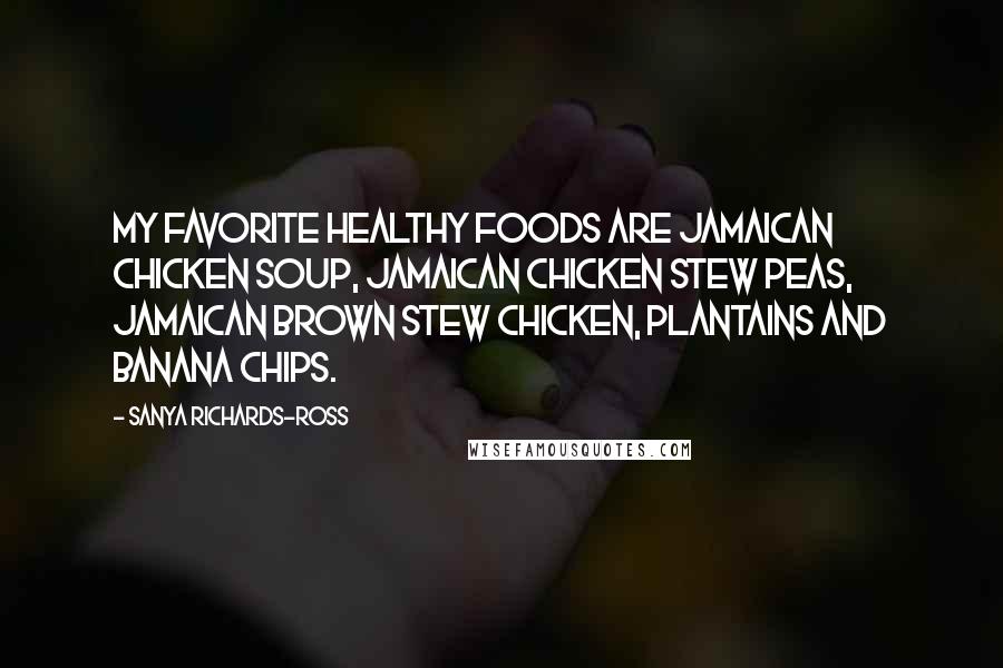 Sanya Richards-Ross Quotes: My favorite healthy foods are Jamaican chicken soup, Jamaican chicken stew peas, Jamaican brown stew chicken, plantains and banana chips.