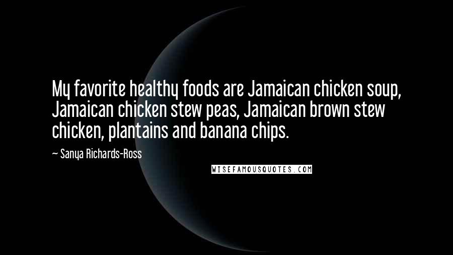 Sanya Richards-Ross Quotes: My favorite healthy foods are Jamaican chicken soup, Jamaican chicken stew peas, Jamaican brown stew chicken, plantains and banana chips.