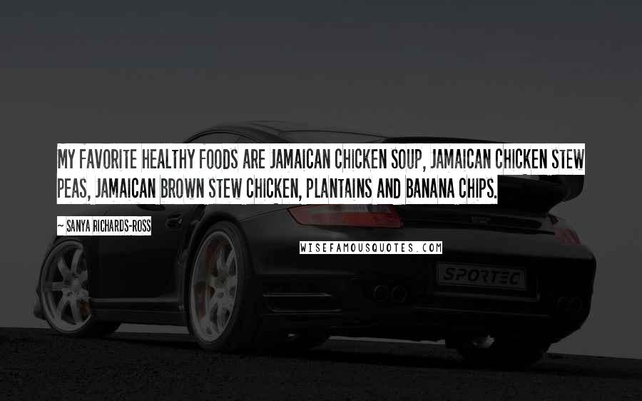 Sanya Richards-Ross Quotes: My favorite healthy foods are Jamaican chicken soup, Jamaican chicken stew peas, Jamaican brown stew chicken, plantains and banana chips.