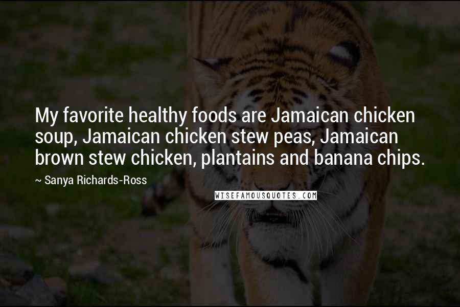 Sanya Richards-Ross Quotes: My favorite healthy foods are Jamaican chicken soup, Jamaican chicken stew peas, Jamaican brown stew chicken, plantains and banana chips.