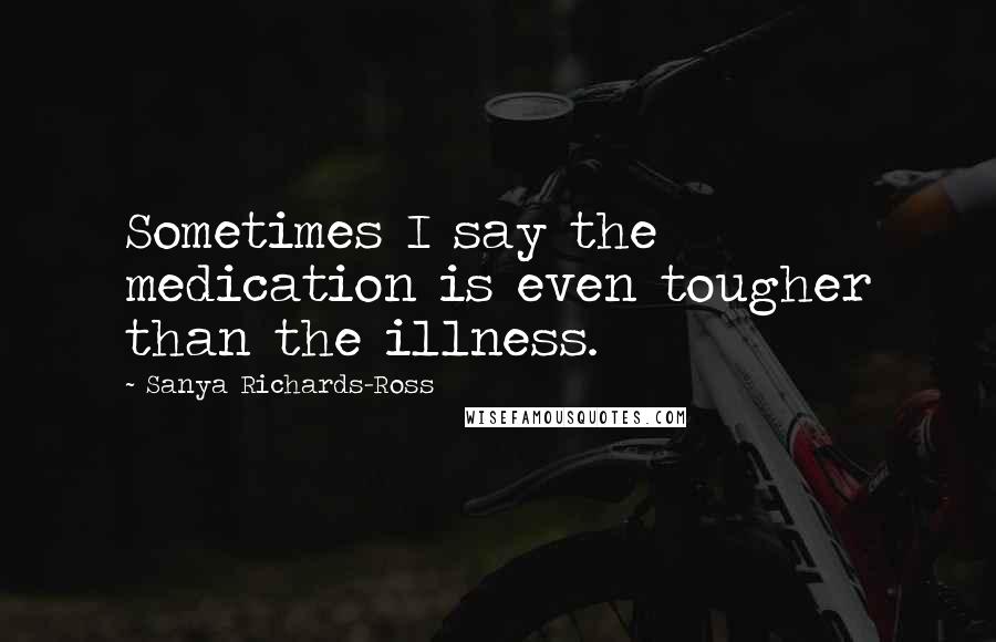 Sanya Richards-Ross Quotes: Sometimes I say the medication is even tougher than the illness.