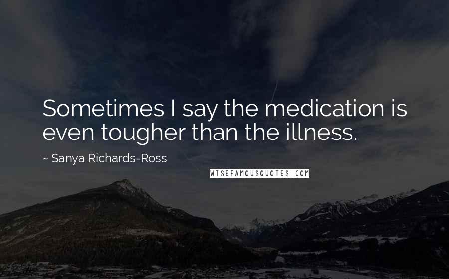 Sanya Richards-Ross Quotes: Sometimes I say the medication is even tougher than the illness.