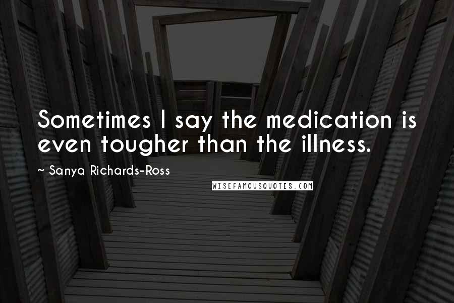 Sanya Richards-Ross Quotes: Sometimes I say the medication is even tougher than the illness.