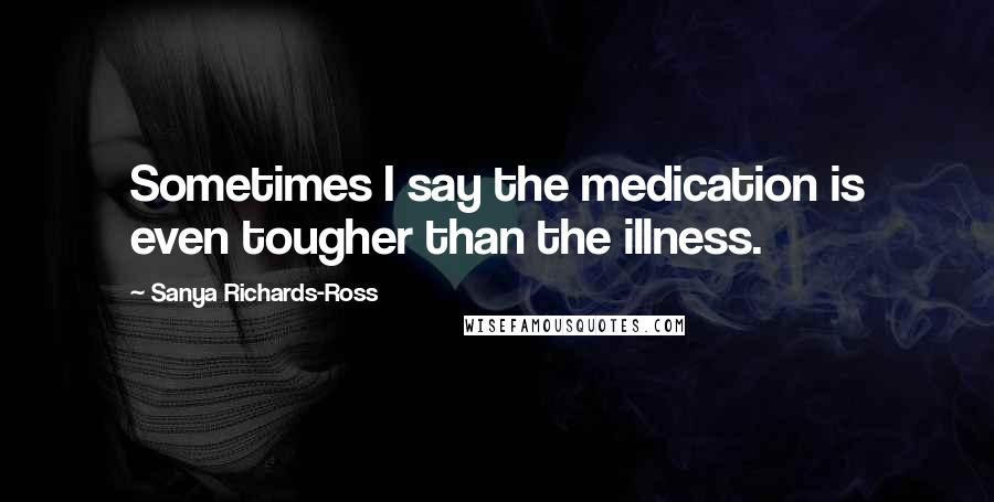 Sanya Richards-Ross Quotes: Sometimes I say the medication is even tougher than the illness.