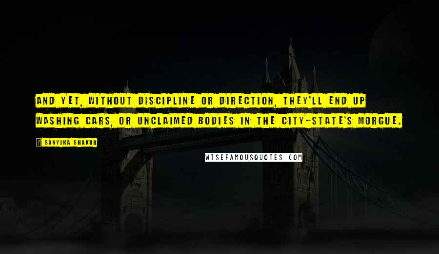 Sanyika Shakur Quotes: And yet, without discipline or direction, they'll end up washing cars, or unclaimed bodies in the city-state's morgue.