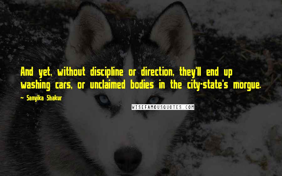 Sanyika Shakur Quotes: And yet, without discipline or direction, they'll end up washing cars, or unclaimed bodies in the city-state's morgue.