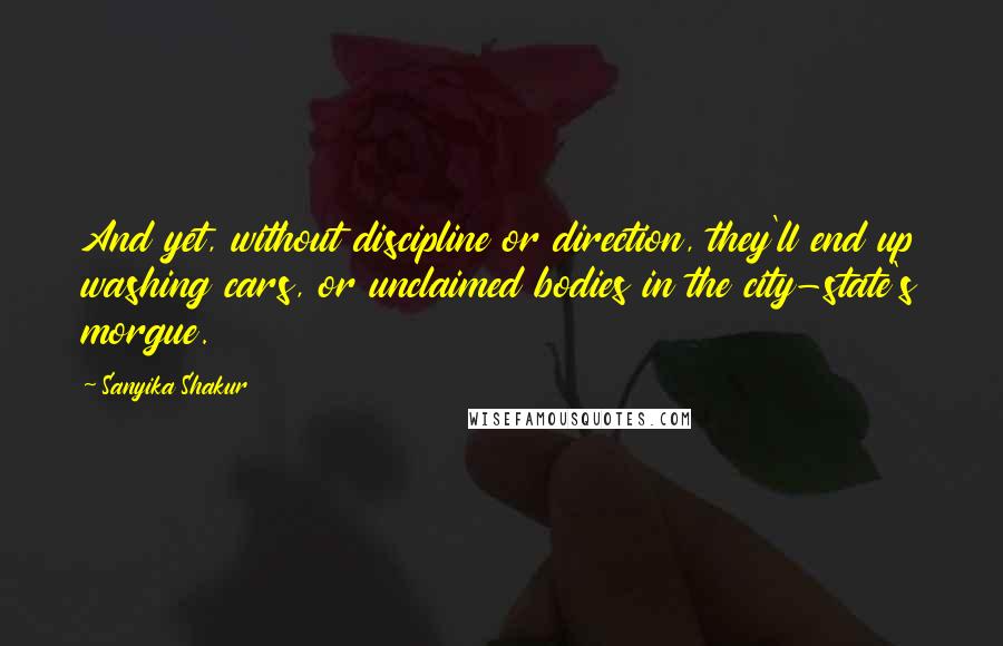 Sanyika Shakur Quotes: And yet, without discipline or direction, they'll end up washing cars, or unclaimed bodies in the city-state's morgue.