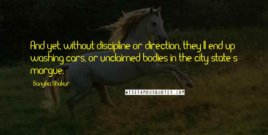 Sanyika Shakur Quotes: And yet, without discipline or direction, they'll end up washing cars, or unclaimed bodies in the city-state's morgue.