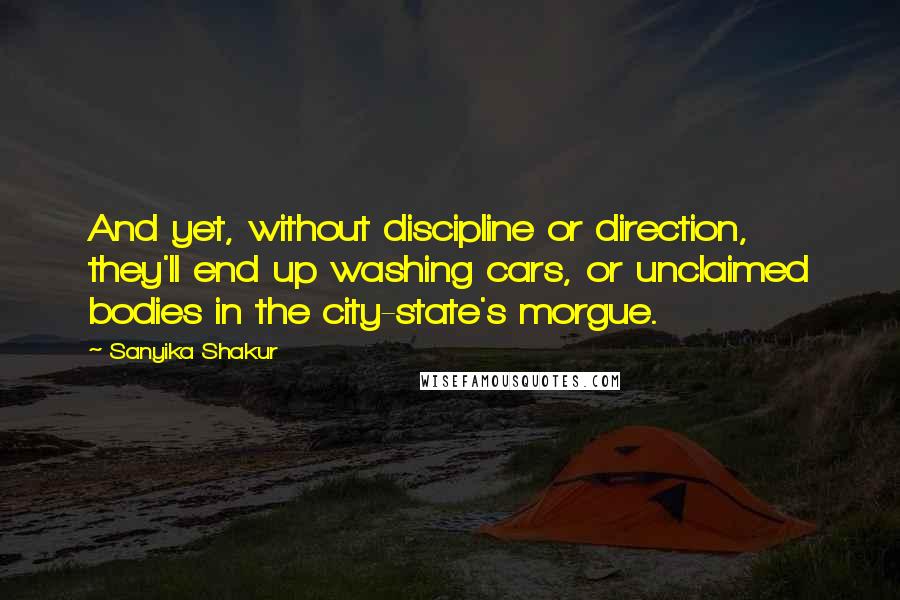 Sanyika Shakur Quotes: And yet, without discipline or direction, they'll end up washing cars, or unclaimed bodies in the city-state's morgue.