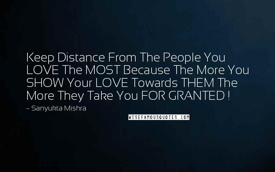 Sanyukta Mishra Quotes: Keep Distance From The People You LOVE The MOST Because The More You SHOW Your LOVE Towards THEM The More They Take You FOR GRANTED !