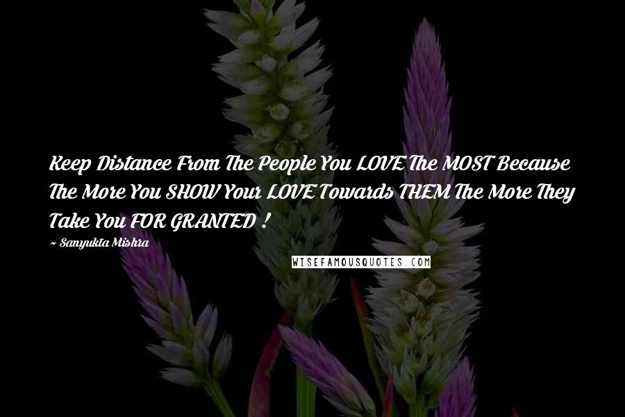 Sanyukta Mishra Quotes: Keep Distance From The People You LOVE The MOST Because The More You SHOW Your LOVE Towards THEM The More They Take You FOR GRANTED !