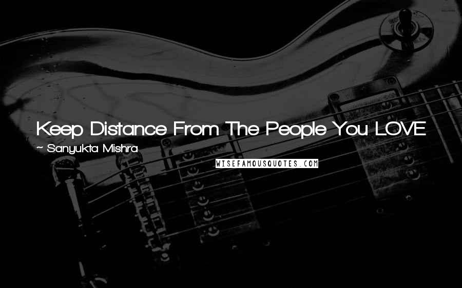 Sanyukta Mishra Quotes: Keep Distance From The People You LOVE The MOST Because The More You SHOW Your LOVE Towards THEM The More They Take You FOR GRANTED !