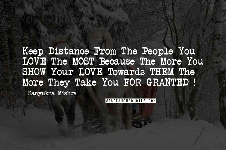 Sanyukta Mishra Quotes: Keep Distance From The People You LOVE The MOST Because The More You SHOW Your LOVE Towards THEM The More They Take You FOR GRANTED !