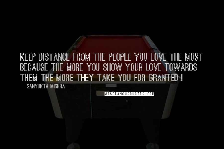 Sanyukta Mishra Quotes: Keep Distance From The People You LOVE The MOST Because The More You SHOW Your LOVE Towards THEM The More They Take You FOR GRANTED !