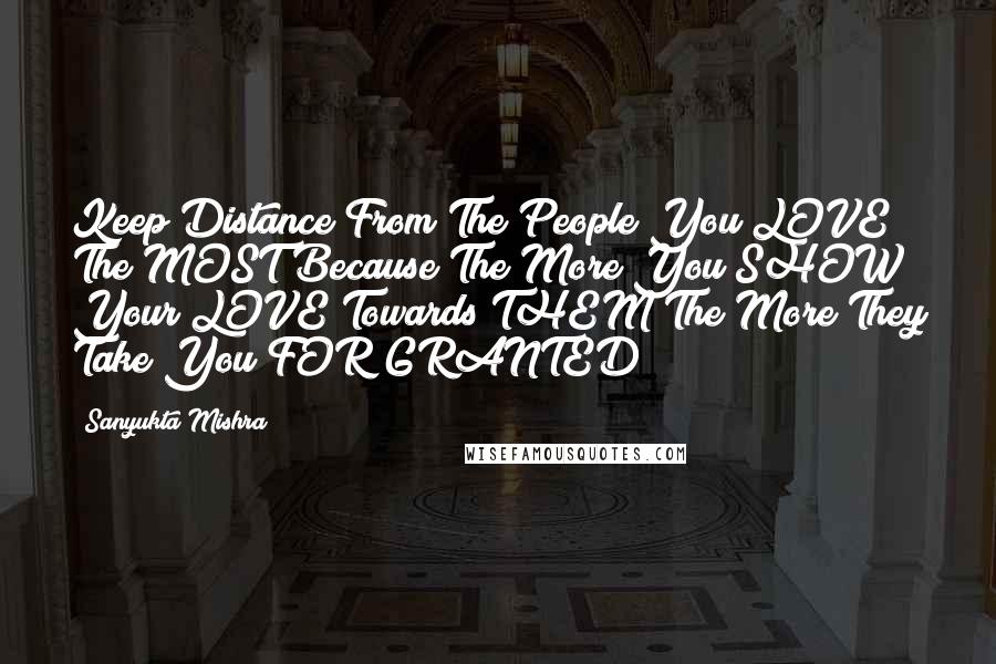 Sanyukta Mishra Quotes: Keep Distance From The People You LOVE The MOST Because The More You SHOW Your LOVE Towards THEM The More They Take You FOR GRANTED !