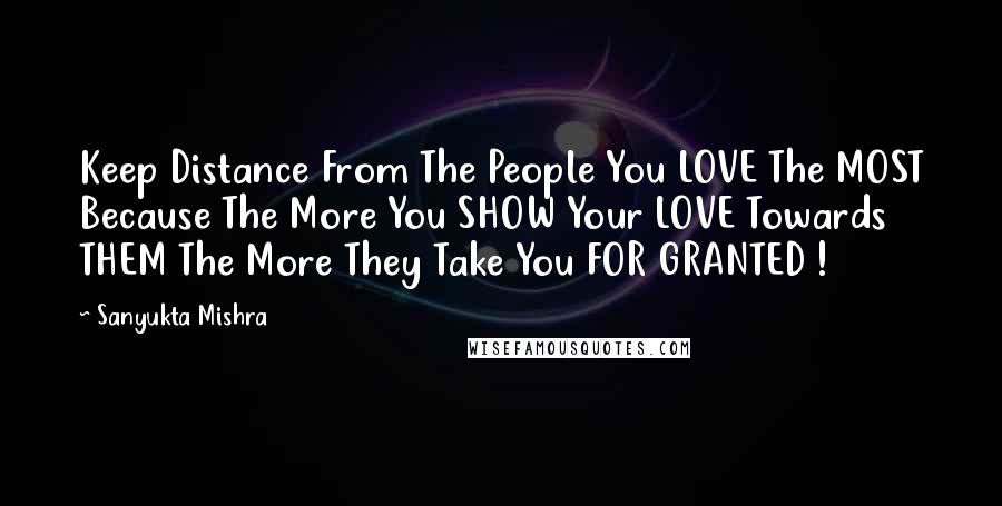 Sanyukta Mishra Quotes: Keep Distance From The People You LOVE The MOST Because The More You SHOW Your LOVE Towards THEM The More They Take You FOR GRANTED !