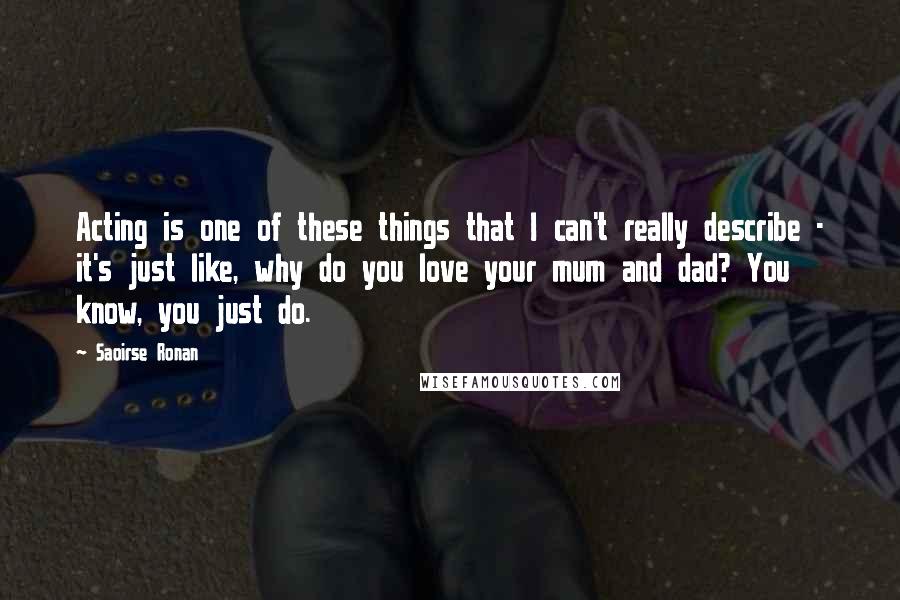 Saoirse Ronan Quotes: Acting is one of these things that I can't really describe - it's just like, why do you love your mum and dad? You know, you just do.