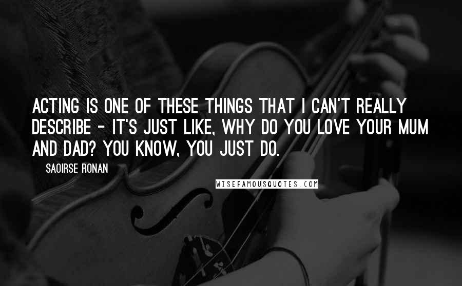 Saoirse Ronan Quotes: Acting is one of these things that I can't really describe - it's just like, why do you love your mum and dad? You know, you just do.