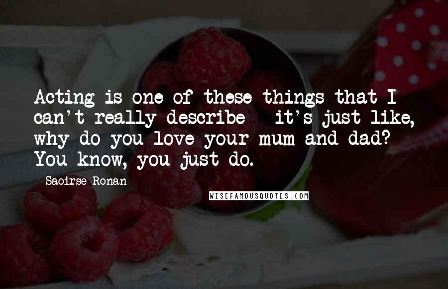 Saoirse Ronan Quotes: Acting is one of these things that I can't really describe - it's just like, why do you love your mum and dad? You know, you just do.