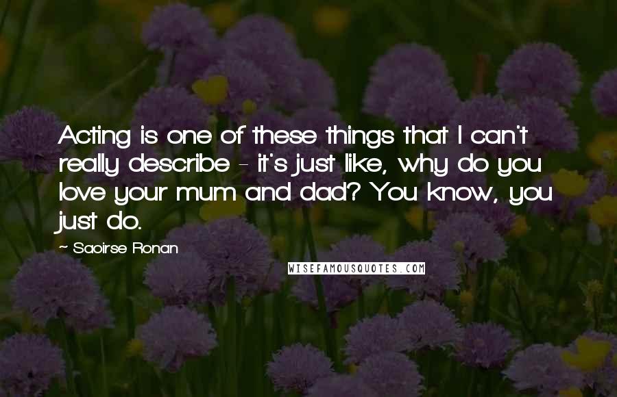 Saoirse Ronan Quotes: Acting is one of these things that I can't really describe - it's just like, why do you love your mum and dad? You know, you just do.