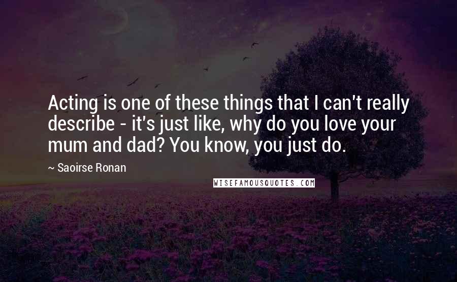 Saoirse Ronan Quotes: Acting is one of these things that I can't really describe - it's just like, why do you love your mum and dad? You know, you just do.