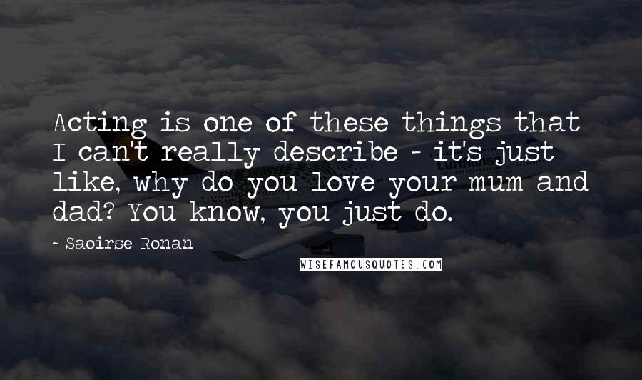 Saoirse Ronan Quotes: Acting is one of these things that I can't really describe - it's just like, why do you love your mum and dad? You know, you just do.