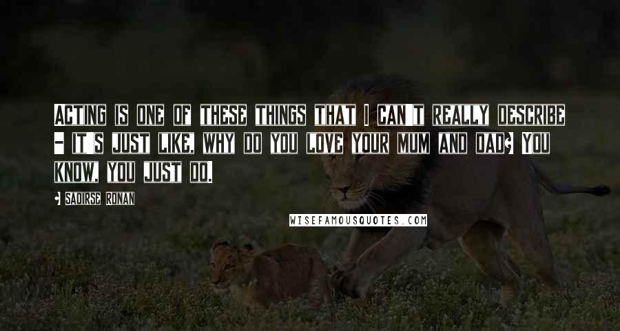 Saoirse Ronan Quotes: Acting is one of these things that I can't really describe - it's just like, why do you love your mum and dad? You know, you just do.