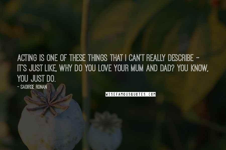 Saoirse Ronan Quotes: Acting is one of these things that I can't really describe - it's just like, why do you love your mum and dad? You know, you just do.