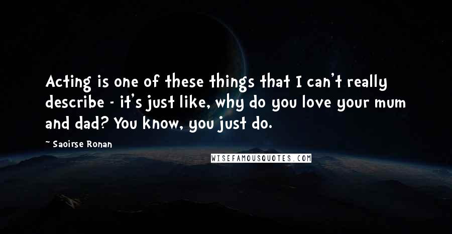 Saoirse Ronan Quotes: Acting is one of these things that I can't really describe - it's just like, why do you love your mum and dad? You know, you just do.