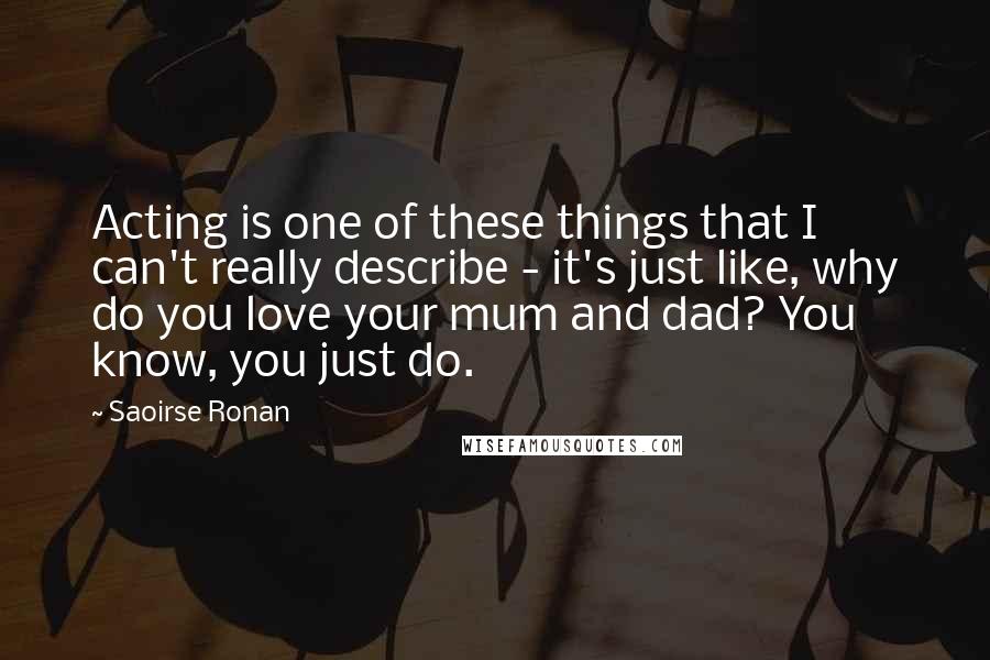 Saoirse Ronan Quotes: Acting is one of these things that I can't really describe - it's just like, why do you love your mum and dad? You know, you just do.