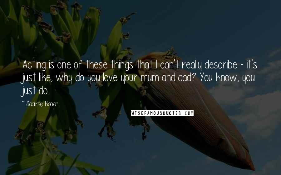 Saoirse Ronan Quotes: Acting is one of these things that I can't really describe - it's just like, why do you love your mum and dad? You know, you just do.