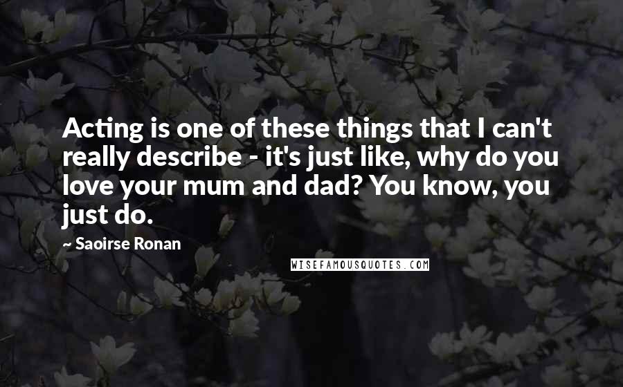 Saoirse Ronan Quotes: Acting is one of these things that I can't really describe - it's just like, why do you love your mum and dad? You know, you just do.