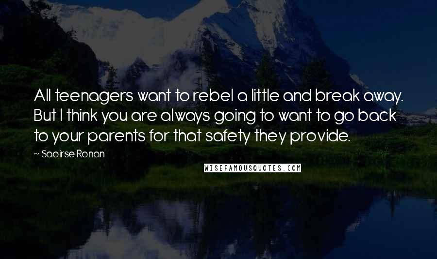 Saoirse Ronan Quotes: All teenagers want to rebel a little and break away. But I think you are always going to want to go back to your parents for that safety they provide.