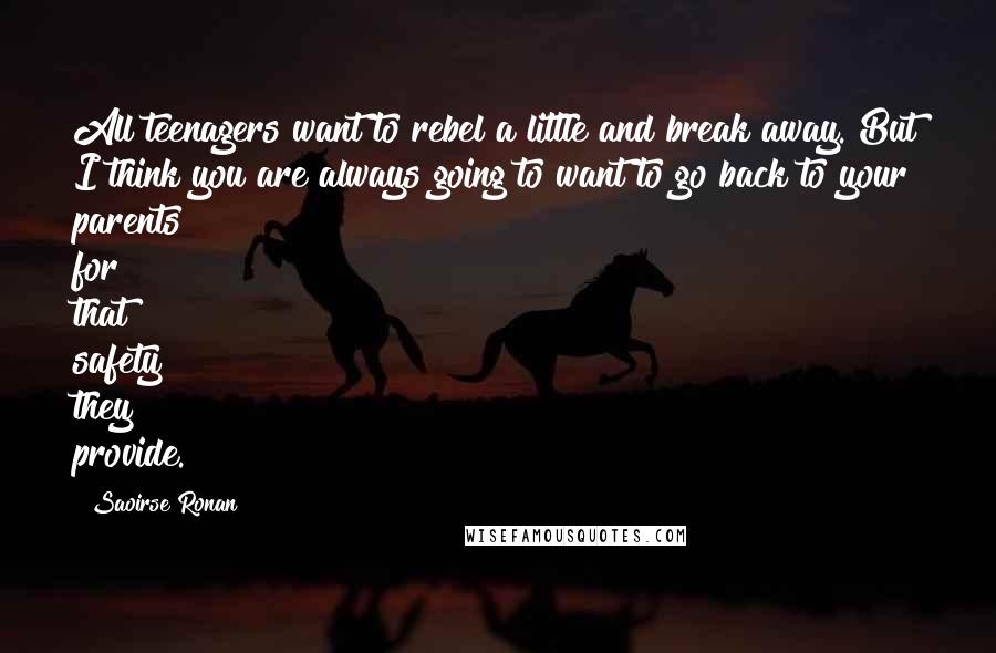 Saoirse Ronan Quotes: All teenagers want to rebel a little and break away. But I think you are always going to want to go back to your parents for that safety they provide.