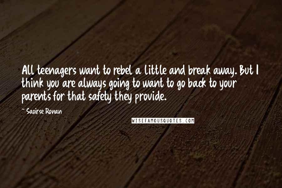 Saoirse Ronan Quotes: All teenagers want to rebel a little and break away. But I think you are always going to want to go back to your parents for that safety they provide.