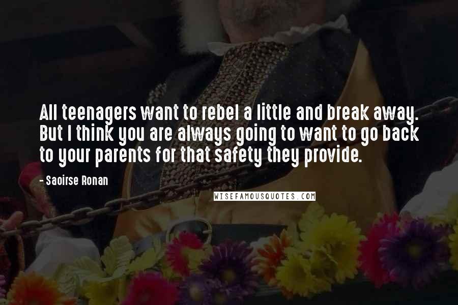 Saoirse Ronan Quotes: All teenagers want to rebel a little and break away. But I think you are always going to want to go back to your parents for that safety they provide.