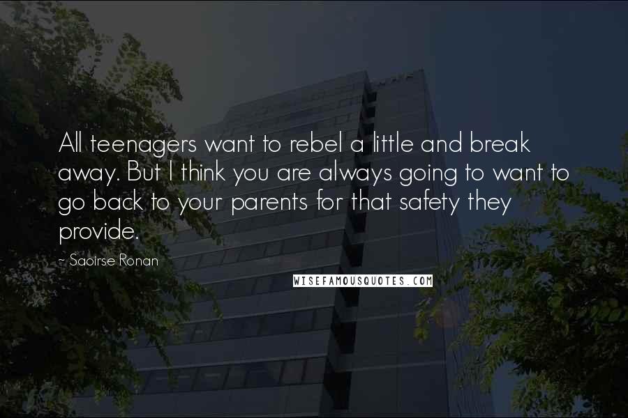 Saoirse Ronan Quotes: All teenagers want to rebel a little and break away. But I think you are always going to want to go back to your parents for that safety they provide.